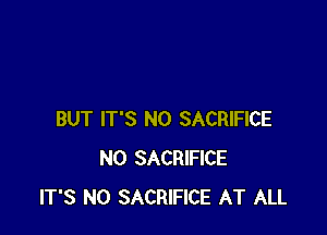 BUT IT'S N0 SACRIFICE
N0 SACRIFICE
IT'S N0 SACRIFICE AT ALL