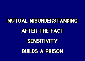 MUTUAL MISUNDERSTANDING

AFTER THE FACT
SENSITIVITY
BUILDS A PRISON