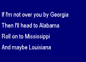 If I'm not over you by Georgia
Then I'll head to Alabama

Roll on to Mississippi

And maybe Louisiana