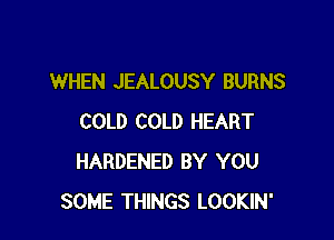 WHEN JEALOUSY BURNS

COLD COLD HEART
HARDENED BY YOU
SOME THINGS LOOKIN'