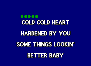 COLD COLD HEART

HARDENED BY YOU
SOME THINGS LOOKIN'
BETTER BABY