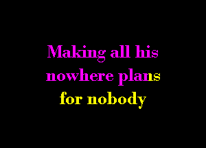 Making all his

nowhere plans

for nobody