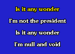 Is it any wonder
I'm not the president

Is it any wonder

I'm null and void l