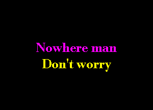 Nowhere man

Don't worry
