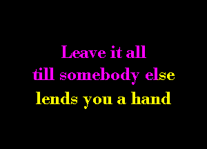Leave it all
till somebody else

lends you a hand

g