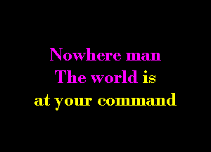 Nowhere man

The world is

at your command