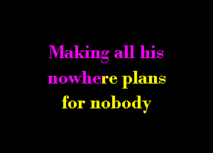 Making all his

nowhere plans

for nobody