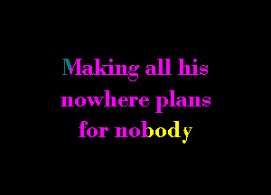 Making all his

nowhere plans

for nobody