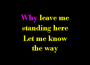 Why leave me
standing here

Let me know

the way