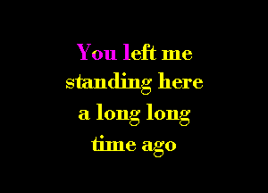 You left me
standing here

a long long

time ago