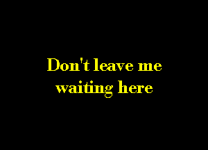 Don't leave me

waiting here