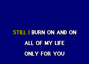 STILL I BURN ON AND ON
ALL OF MY LIFE
ONLY FOR YOU