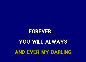 FOREVER...
YOU WILL ALWAYS
AND EVER MY DARLING