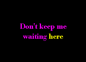 Don't keep me

waiting here