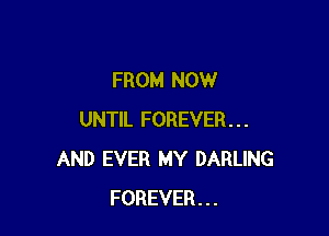 FROM NOW

UNTIL FOREVER...
AND EVER MY DARLING
FOREVER...