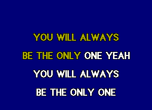 YOU WILL ALWAYS

BE THE ONLY ONE YEAH
YOU WILL ALWAYS
BE THE ONLY ONE