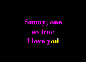 Sunny, one
so true

I love yOII