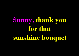 Sunny, thank you
for that
sunshine bouquet

g