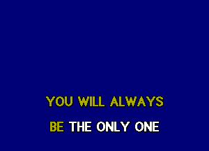 YOU WILL ALWAYS
BE THE ONLY ONE