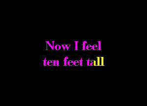 Now I feel

ten feet tall