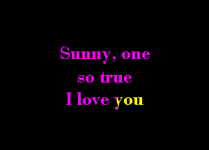 Sunny, one
so true

I love you