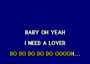 BABY OH YEAH
I NEED A LOVER
DO DO DO DO DO OOOOH...