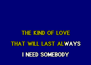 THE KIND OF LOVE
THAT WILL LAST ALWAYS
I NEED SOMEBODY