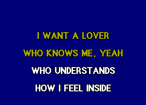 I WANT A LOVER

WHO KNOWS ME, YEAH
WHO UNDERSTANDS
HOW I FEEL INSIDE