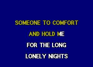 SOMEONE TO COMFORT

AND HOLD ME
FOR THE LONG
LONELY NIGHTS
