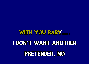 WITH YOU BABY....
I DON'T WANT ANOTHER
PRETENDER, N0