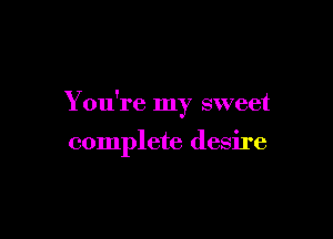 You're my sweet

complete desire