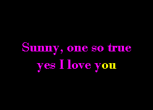Sunny, one so true

yes I love you