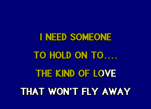 I NEED SOMEONE

TO HOLD 0N T0....
THE KIND OF LOVE
THAT WON'T FLY AWAY