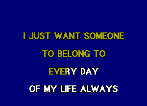 I JUST WANT SOMEONE

TO BELONG T0
EVERY DAY
OF MY LIFE ALWAYS