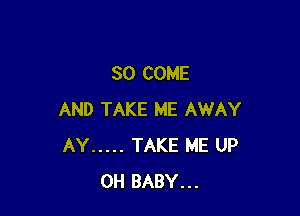 SO COME

AND TAKE ME AWAY
AY ..... TAKE ME UP
0H BABY...