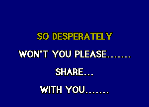 SO DESPERATELY

WON'T YOU PLEASE .......
SHARE...
WITH YOU .......