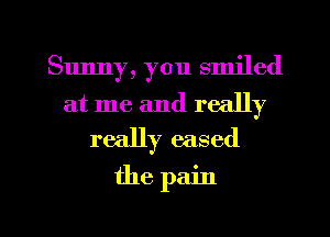 Sunny, you smiled
at me and really
really eased

the pain

g