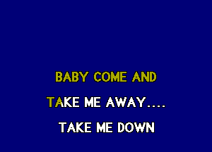 BABY COME AND
TAKE ME AWAY....
TAKE ME DOWN