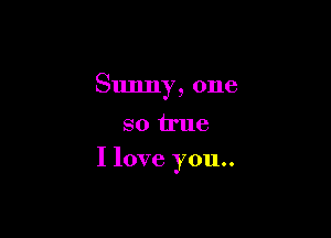 Sunny, one

so true

I love you.