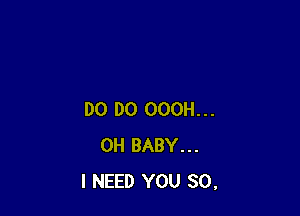 DO DO OOOH...
0H BABY...
I NEED YOU SO,