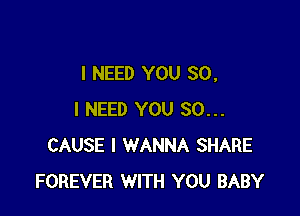 I NEED YOU SO,

I NEED YOU SO...
CAUSE I WANNA SHARE
FOREVER WITH YOU BABY