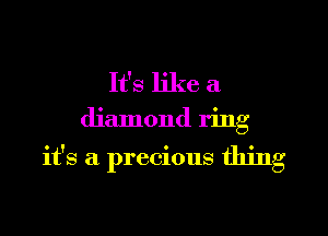 It's like a
diamond ring

it's a precious thing