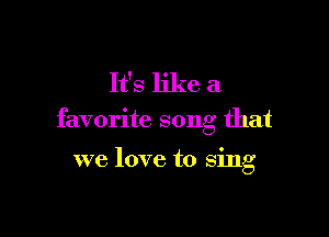It's like a

favorite song that

we love to sing