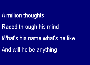 A million thoughts

Raced through his mind
Whafs his name what's he like

And will he be anything