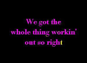 We got the

Whole thing workin'

out so right