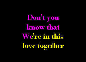 Don't you
know that

W e're in this

love together