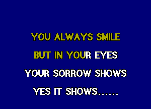 YOU ALWAYS SMILE

BUT IN YOUR EYES
YOUR SORROW SHOWS
YES IT SHOWS ......