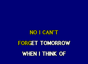 NO I CAN'T
FORGET TOMORROW
WHEN I THINK OF