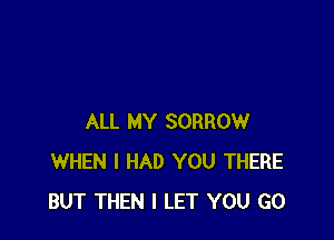 ALL MY SORROW
WHEN I HAD YOU THERE
BUT THEN I LET YOU GO