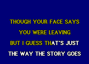 THOUGH YOUR FACE SAYS
YOU WERE LEAVING
BUT I GUESS THAT'S JUST
THE WAY THE STORY GOES